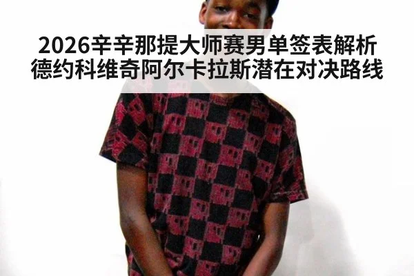 2026辛辛那提大师赛男单签表解析德约科维奇阿尔卡拉斯潜在对决路线