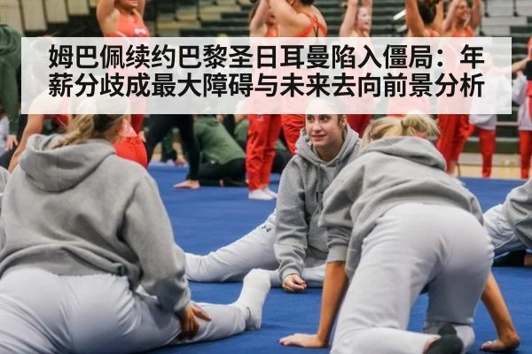 姆巴佩续约巴黎圣日耳曼陷入僵局：年薪分歧成最大障碍与未来去向前景分析