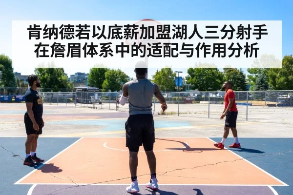 肯纳德若以底薪加盟湖人三分射手在詹眉体系中的适配与作用分析