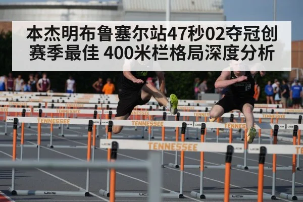 本杰明布鲁塞尔站47秒02夺冠创赛季最佳 400米栏格局深度分析