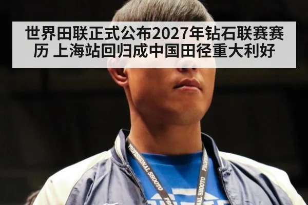 世界田联正式公布2027年钻石联赛赛历 上海站回归成中国田径重大利好