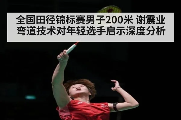 全国田径锦标赛男子200米 谢震业弯道技术对年轻选手启示深度分析