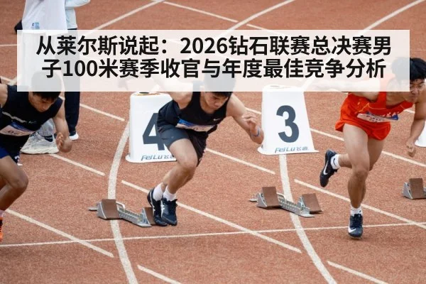 从莱尔斯说起：2026钻石联赛总决赛男子100米赛季收官与年度最佳竞争分析